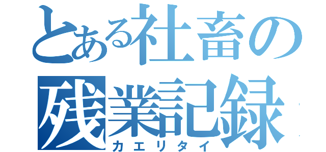 とある社畜の残業記録（カエリタイ）