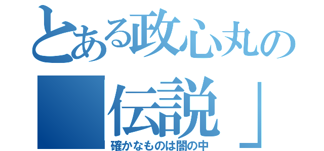 とある政心丸の「伝説」（確かなものは闇の中）