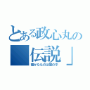 とある政心丸の「伝説」（確かなものは闇の中）