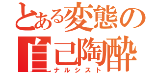 とある変態の自己陶酔（ナルシスト）