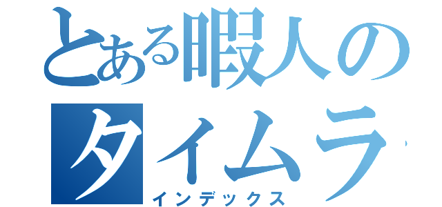 とある暇人のタイムライン（インデックス）