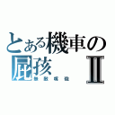 とある機車の屁孩Ⅱ（無敵嘴砲）