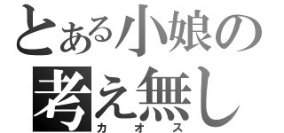 とある小娘の考え無し（カオス）