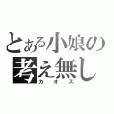 とある小娘の考え無し（カオス）