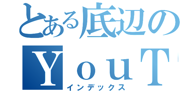 とある底辺のＹｏｕＴｕｂｅ（インデックス）