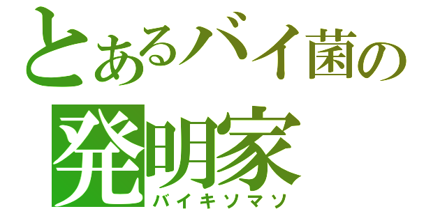 とあるバイ菌の発明家（バイキソマソ）