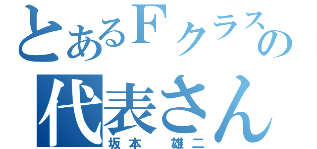 とあるＦクラスの代表さん（坂本　雄二）