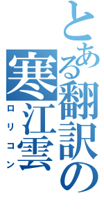 とある翻訳の寒江雲（ロリコン）