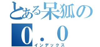 とある呆狐の０．０（インデックス）