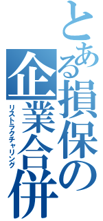 とある損保の企業合併（リストラクチャリング）