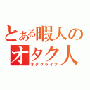 とある暇人のオタク人生（オタクライフ）