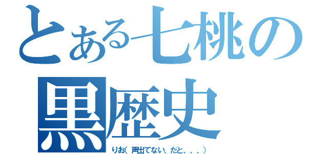 とある七桃の黒歴史（りお（声出てない、だと、、、））