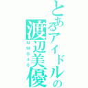 とあるアイドルの渡辺美優紀（ＮＭＢ４８）