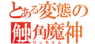 とある変態の触角魔神（りっちゃん）