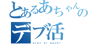 とあるあちゃんのデブ活（ｓｌｏｔ ｏｒ ｐａｃｈｉ）