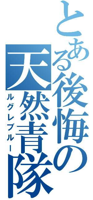 とある後悔の天然青隊（ルグレブルー）