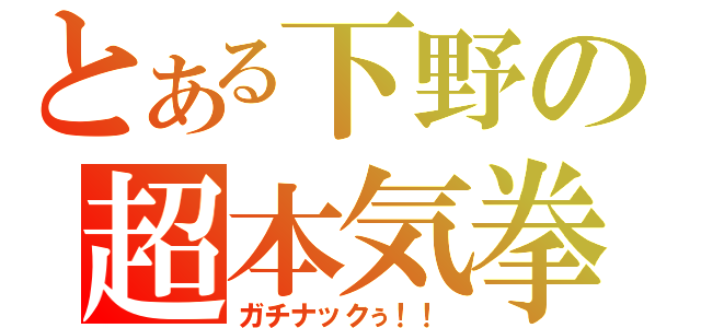 とある下野の超本気拳（ガチナックぅ！！）