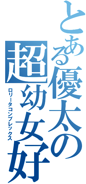 とある優太の超幼女好き（ロリータコンプレックス）