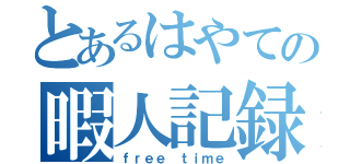 とあるはやての暇人記録（ｆｒｅｅ ｔｉｍｅ）