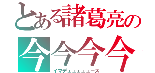 とある諸葛亮の今今今今（イマデェェェェェース）