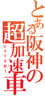 とある阪神の超加速車（ジェットカー）