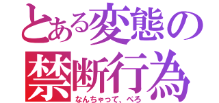 とある変態の禁断行為（なんちゃって、ぺろ）