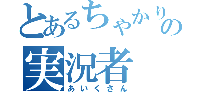 とあるちゃかりの実況者（あいくさん）