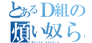 とあるＤ組の煩い奴ら（Ｎｏｉｓｙ ｐｅｏｐｌｅ）