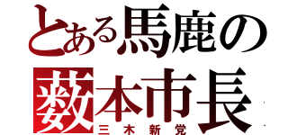 とある馬鹿の薮本市長（三木新党）