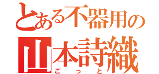 とある不器用の山本詩織（ごっと）