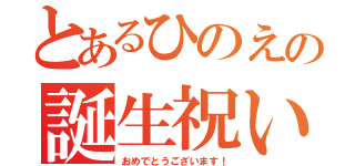 とあるひのえの誕生祝い（おめでとうございます！）