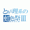 とある理系の虹色祭Ⅲ（あきばん家）