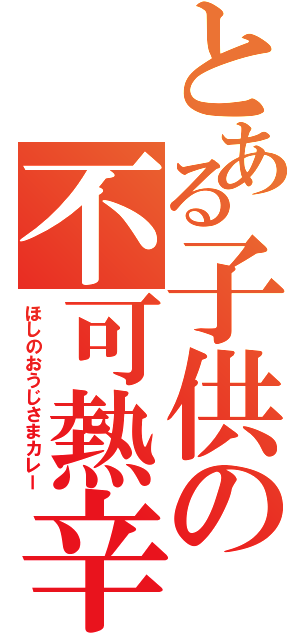 とある子供の不可熱辛（ほしのおうじさまカレー）