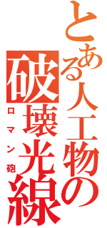 とある人工物の破壊光線（ロマン砲）