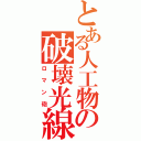 とある人工物の破壊光線（ロマン砲）