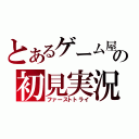 とあるゲーム屋の初見実況（ファーストトライ）