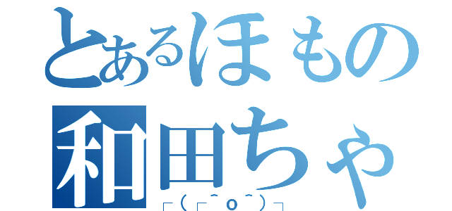 とあるほもの和田ちゃん（┌（┌＾ｏ＾）┐）