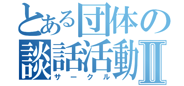 とある団体の談話活動Ⅱ（サークル）