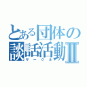 とある団体の談話活動Ⅱ（サークル）