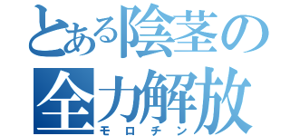 とある陰茎の全力解放（モロチン）