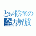 とある陰茎の全力解放（モロチン）