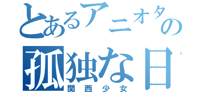 とあるアニオタ少女の孤独な日々（関西少女）