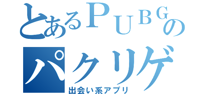 とあるＰＵＢＧのパクリゲー（出会い系アプリ）