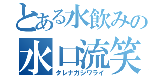 とある水飲みの水口流笑（タレナガシワライ）