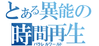 とある異能の時間再生（パラレルワールド）