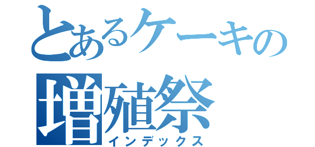 とあるケーキの増殖祭（インデックス）