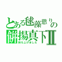 とある毬藻懲りの餠揚真下Ⅱ（持ち上げました）