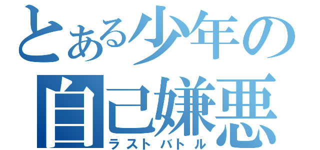 とある少年の自己嫌悪（ラストバトル）