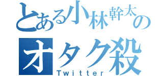 とある小林幹太のオタク殺し（Ｔｗｉｔｔｅｒ）