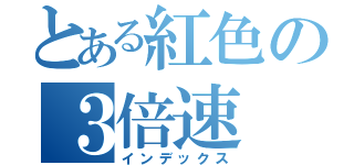 とある紅色の３倍速（インデックス）